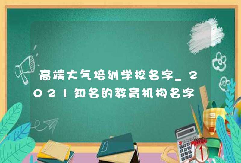 高端大气培训学校名字_2021知名的教育机构名字,第1张