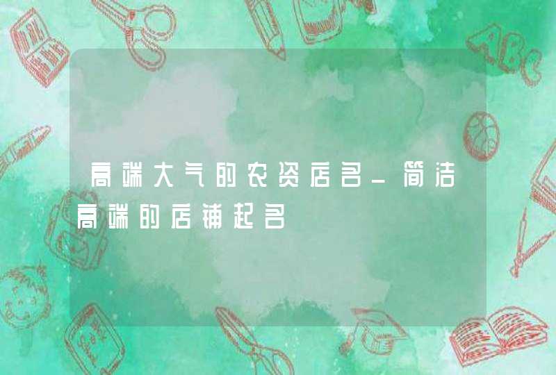 高端大气的农资店名_简洁高端的店铺起名,第1张