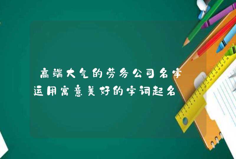 高端大气的劳务公司名字_运用寓意美好的字词起名,第1张