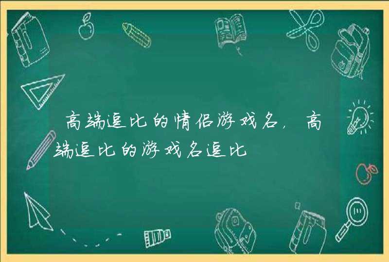 高端逗比的情侣游戏名，高端逗比的游戏名逗比,第1张