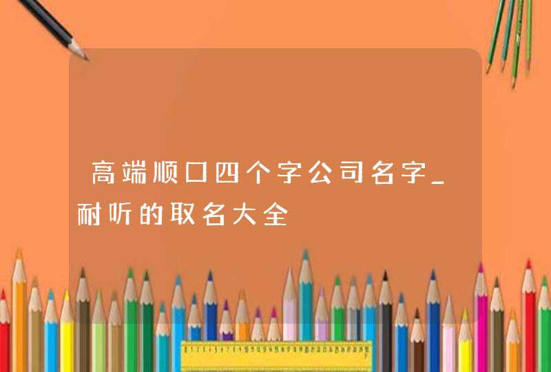 高端顺口四个字公司名字_耐听的取名大全,第1张