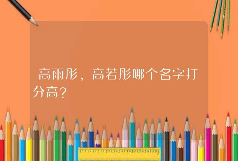 高雨彤,高若彤哪个名字打分高?,第1张