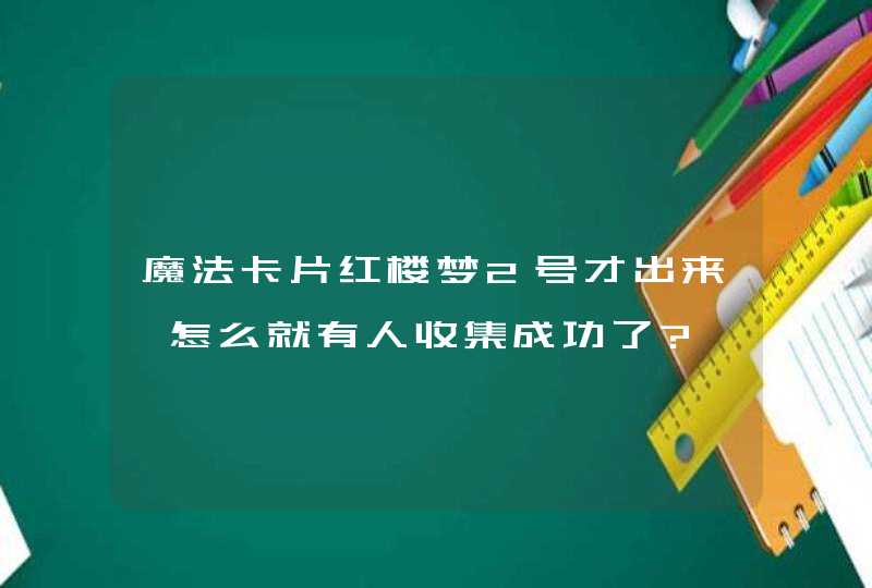 魔法卡片红楼梦2号才出来,怎么就有人收集成功了?,第1张