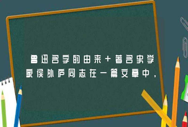 鲁迅名字的由来 著名史学家侯外庐同志在一篇文章中，对鲁迅之所以取名鲁迅，作了如下解释：一般人把迅字解,第1张