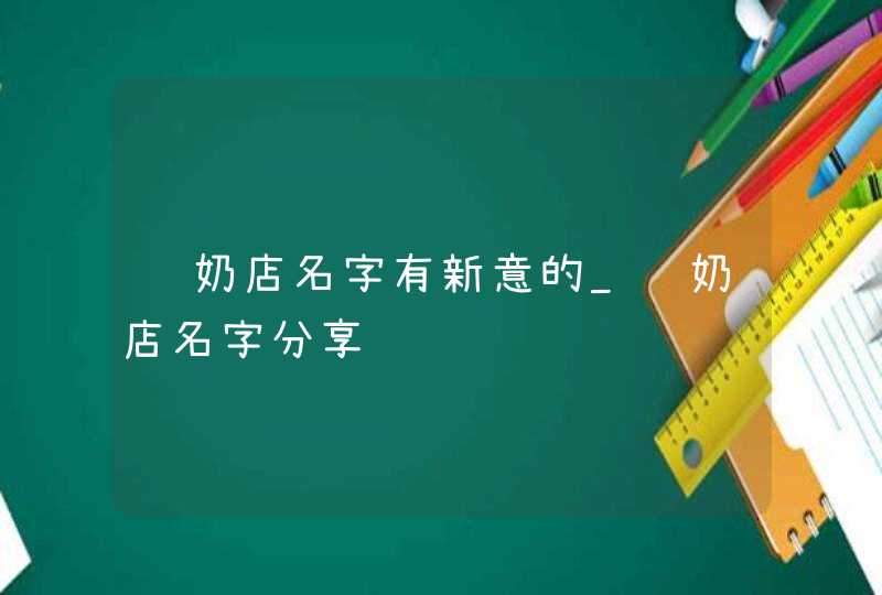 鲜奶店名字有新意的_鲜奶店名字分享,第1张
