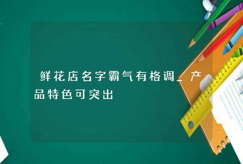 鲜花店名字霸气有格调_产品特色可突出,第1张
