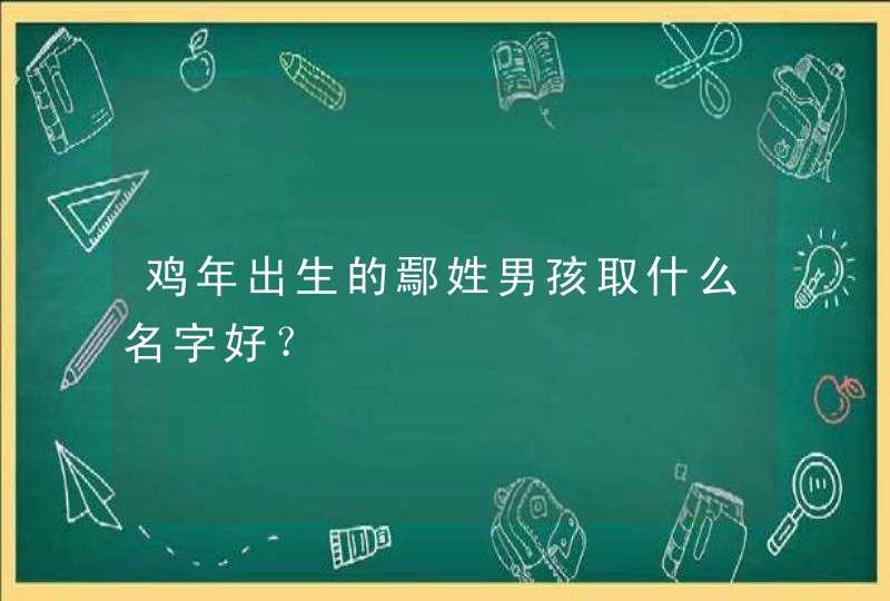 鸡年出生的鄢姓男孩取什么名字好？,第1张