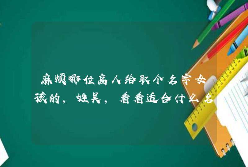 麻烦哪位高人给取个名字女孩的，姓吴，看看适合什么名字，生于2012年12月7日15时07分,第1张