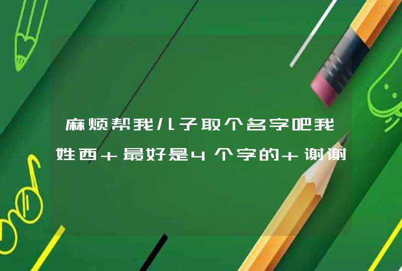 麻烦帮我儿子取个名字吧我姓西 最好是4个字的 谢谢,第1张