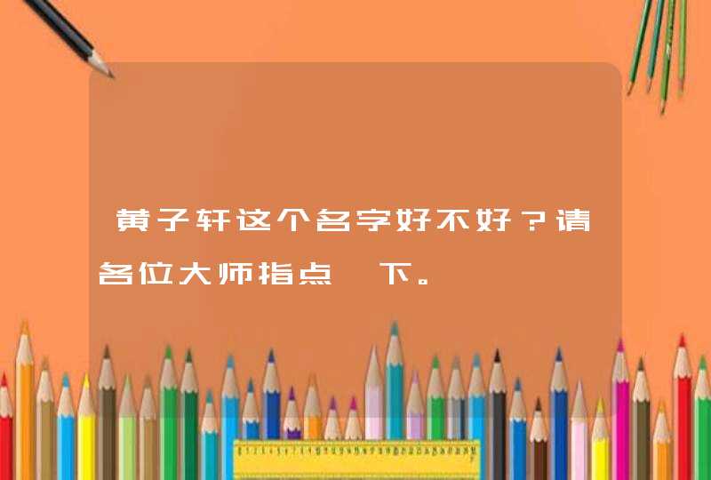 黄子轩这个名字好不好？请各位大师指点一下。,第1张