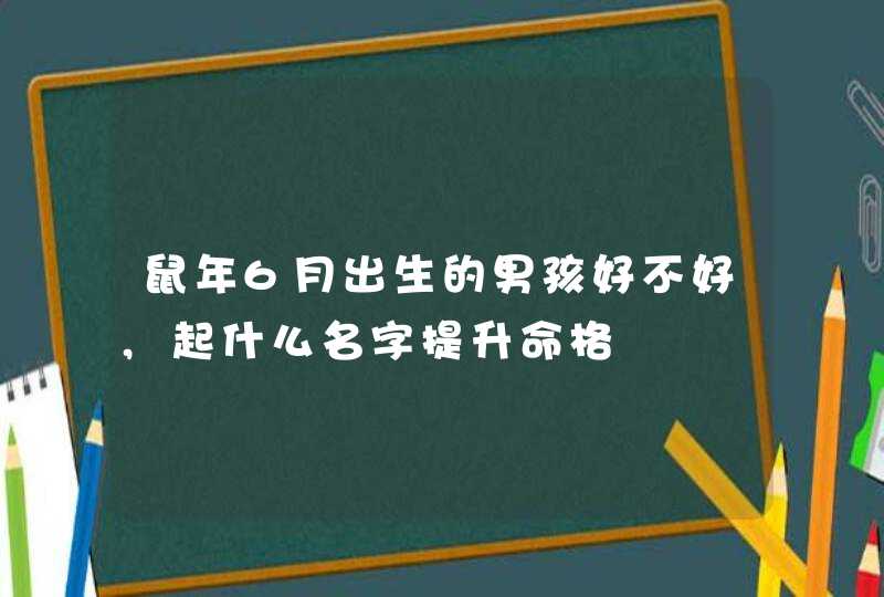 鼠年6月出生的男孩好不好,起什么名字提升命格,第1张