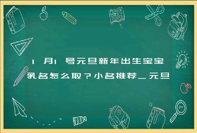 1月1号元旦新年出生宝宝乳名怎么取？小名推荐_元旦是新年吗,第1张