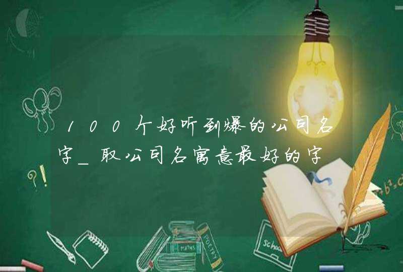 100个好听到爆的公司名字_取公司名寓意最好的字,第1张