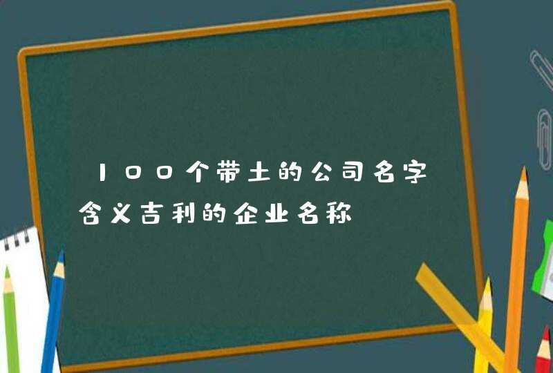 100个带土的公司名字_含义吉利的企业名称,第1张