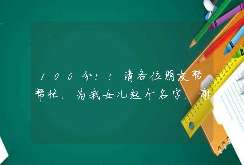 100分!!请各位朋友帮帮忙，为我女儿起个名字，谢谢取名专家和起名老师还有大家的帮忙!!,第1张