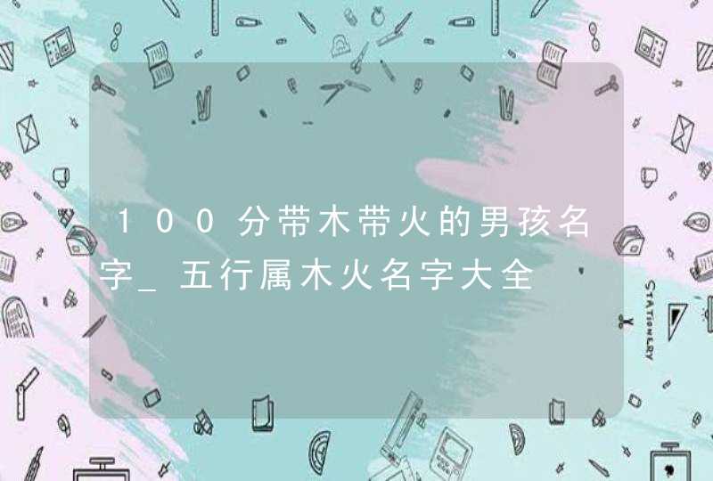 100分带木带火的男孩名字_五行属木火名字大全,第1张