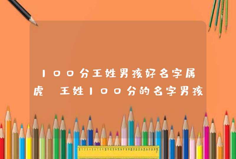 100分王姓男孩好名字属虎_王姓100分的名字男孩2022虎年,第1张