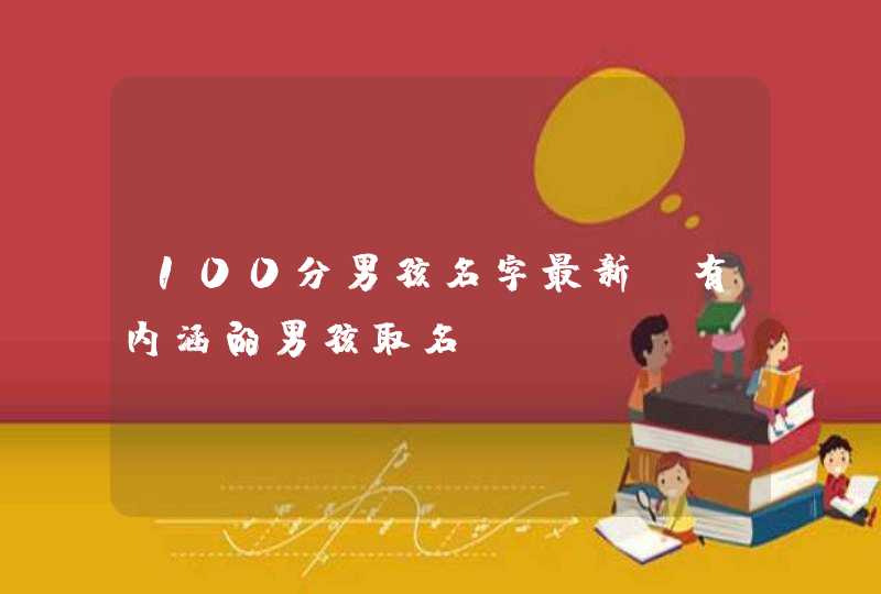 100分男孩名字最新_有内涵的男孩取名,第1张