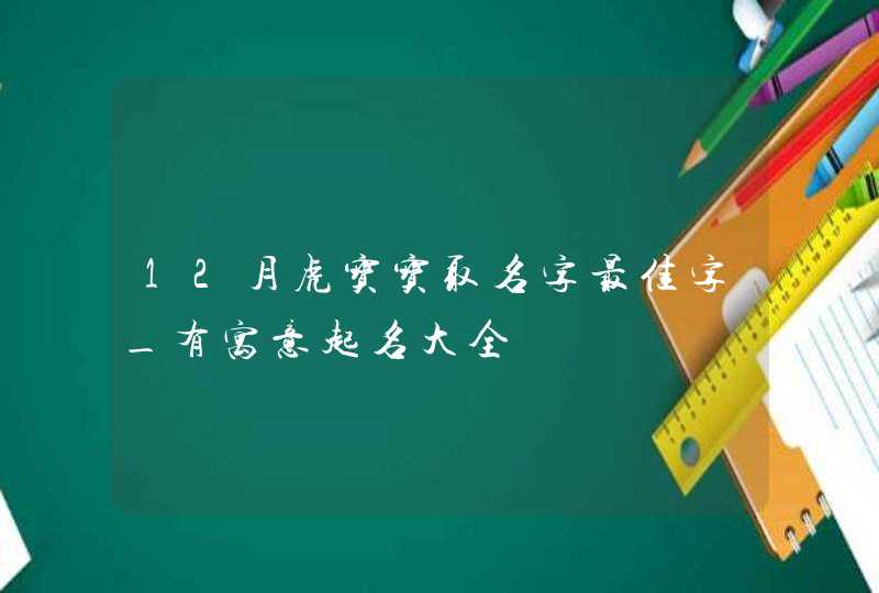 12月虎宝宝取名字最佳字_有寓意起名大全,第1张