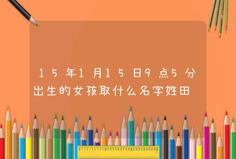 15年1月15日9点5分出生的女孩取什么名字姓田,第1张