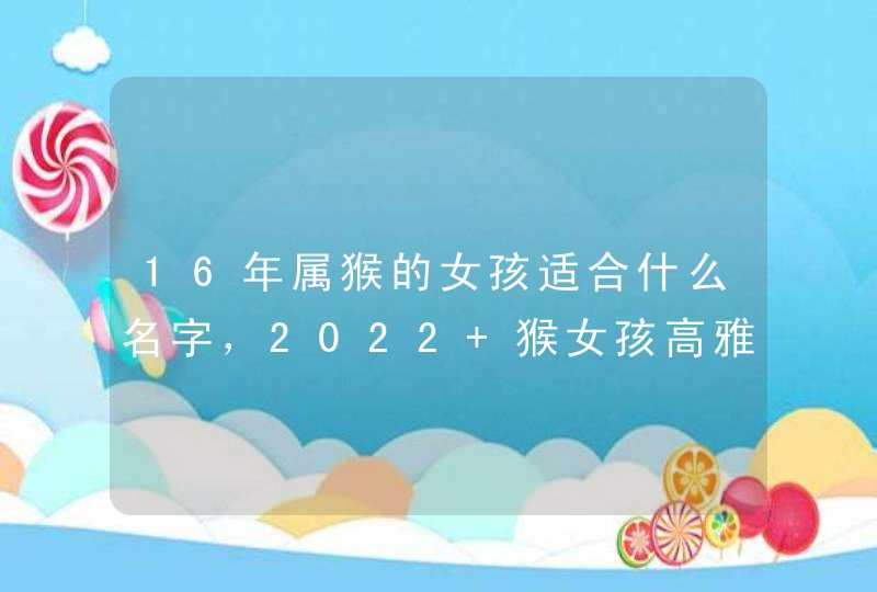 16年属猴的女孩适合什么名字，2022 猴女孩高雅有涵养的名字,第1张