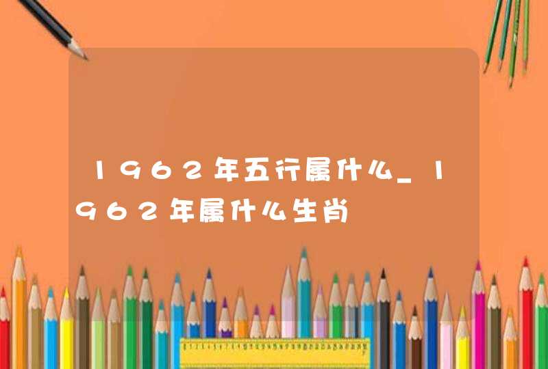 1962年五行属什么_1962年属什么生肖,第1张