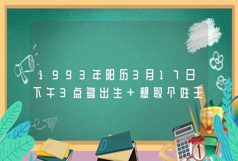 1993年阳历3月17日下午3点多出生 想取个姓王的 女孩子的名字 请大师算算有啥好名字,第1张