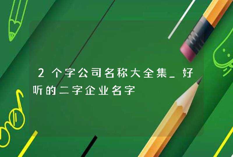 2个字公司名称大全集_好听的二字企业名字,第1张