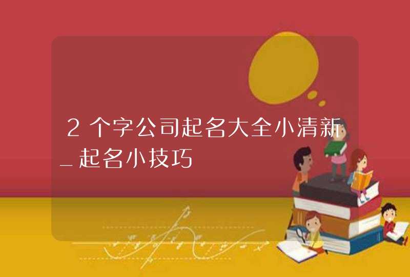 2个字公司起名大全小清新_起名小技巧,第1张