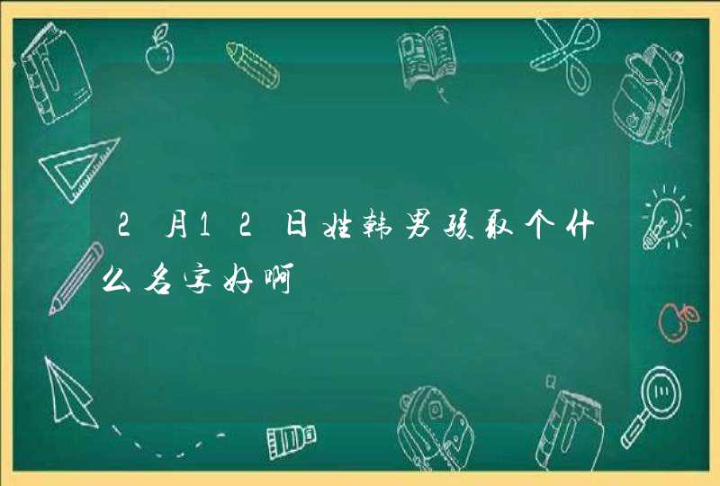 2月12日姓韩男孩取个什么名字好啊,第1张