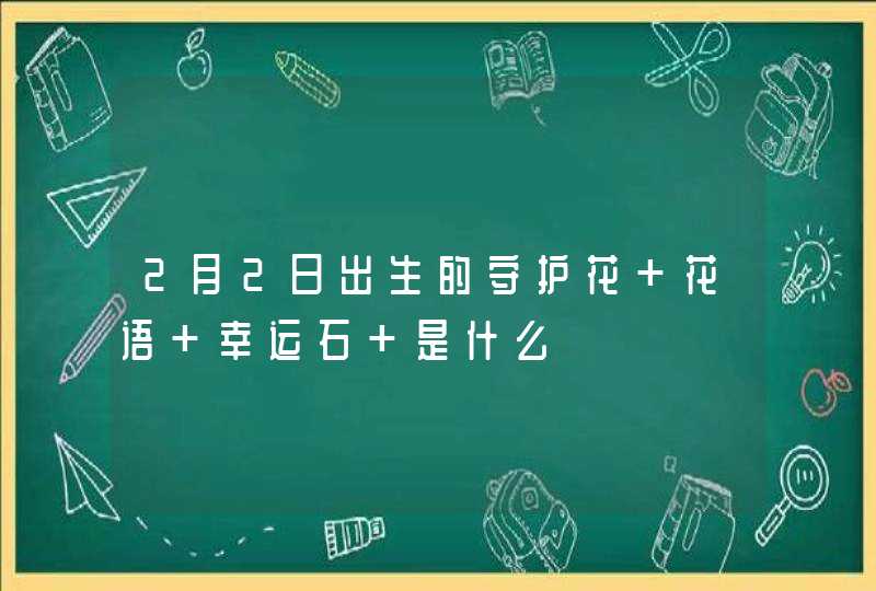 2月2日出生的守护花 花语 幸运石 是什么,第1张