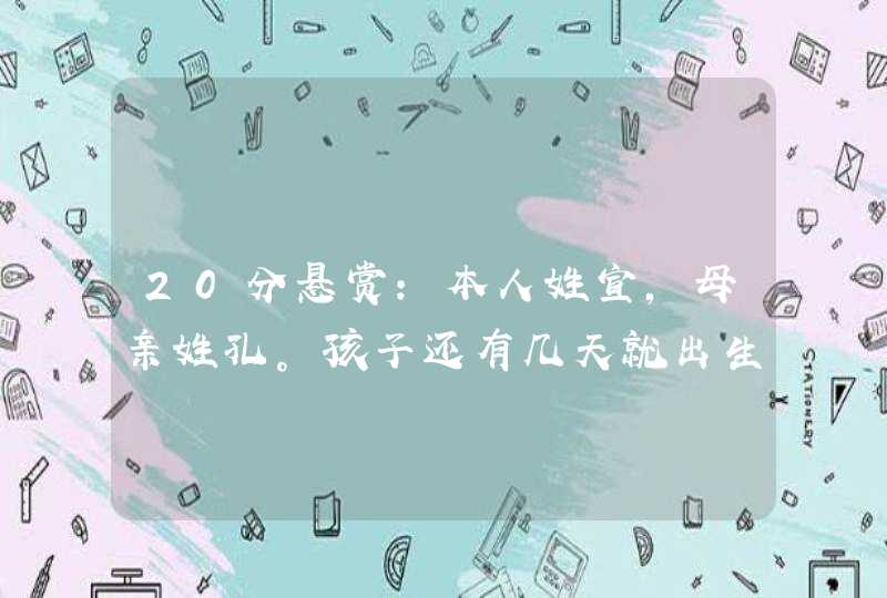 20分悬赏：本人姓宣，母亲姓孔。孩子还有几天就出生了，不知道起什么名字好，请大家帮我啊！！！,第1张