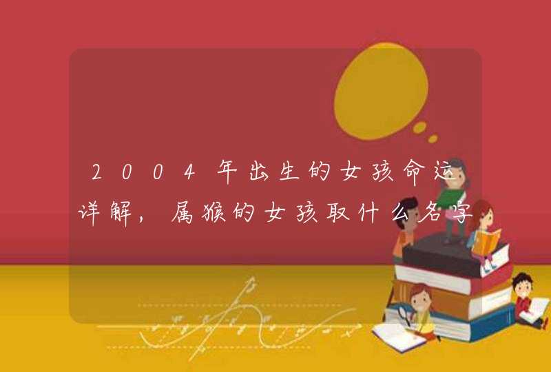 2004年出生的女孩命运详解,属猴的女孩取什么名字好,第1张