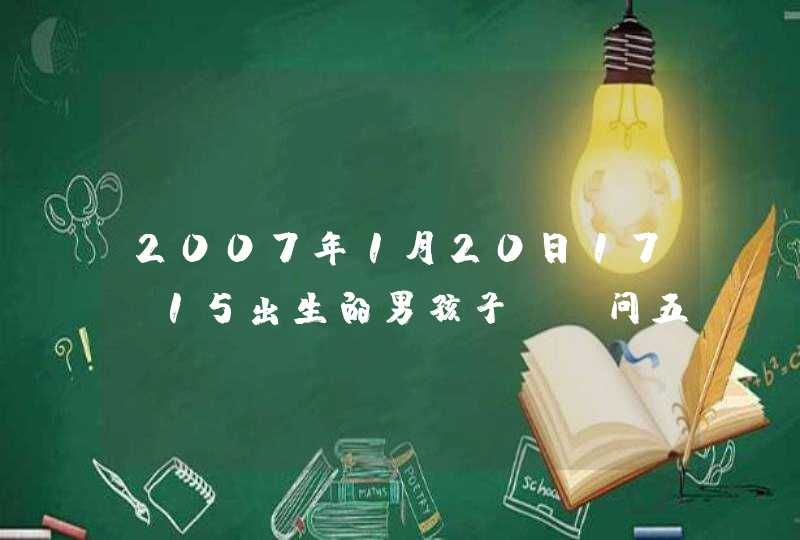 2007年1月20日17:15出生的男孩子,请问五行缺什么？如何查?起什么名字好?谢谢!,第1张