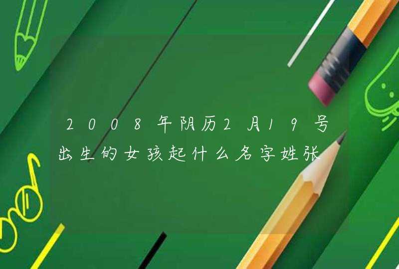 2008年阴历2月19号出生的女孩起什么名字姓张,第1张