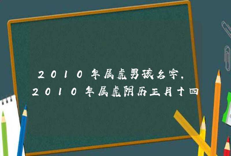 2010年属虎男孩名字，2010年属虎阴历正月十四01:30生的姓郭男,第1张