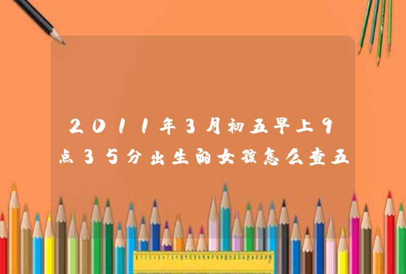 2011年3月初五早上9点35分出生的女孩怎么查五行八字 取什么名字 母亲姓魏 父亲姓孙 有情专家帮忙了 谢谢,第1张