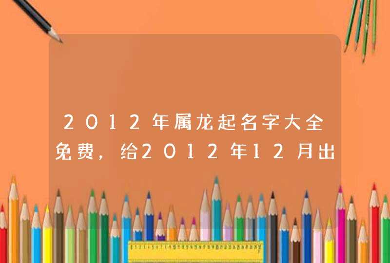 2012年属龙起名字大全免费，给2012年12月出生的男孩子起个名字？,第1张