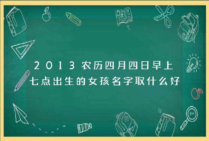 2013农历四月四日早上七点出生的女孩名字取什么好，姓李，不知道生辰八字如何，求帮助。,第1张