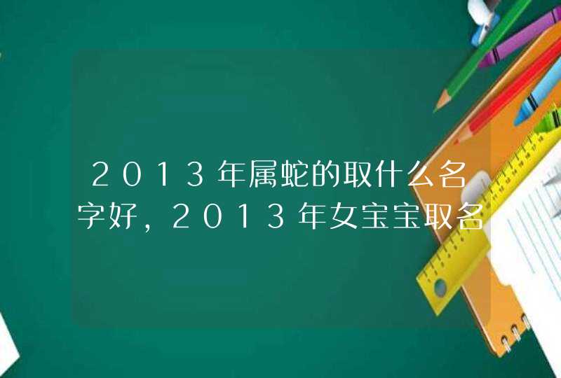 2013年属蛇的取什么名字好，2013年女宝宝取名大全,第1张