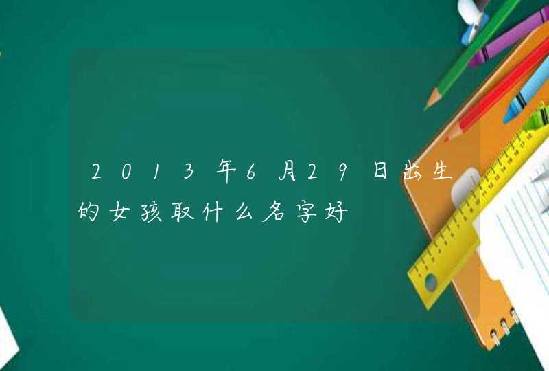 2013年6月29日出生的女孩取什么名字好,第1张