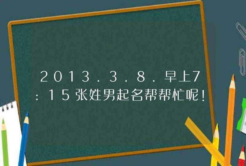 2013.3.8.早上7:15张姓男起名帮帮忙呢！要详细些的！多几个96分以上的名供选择下！,第1张