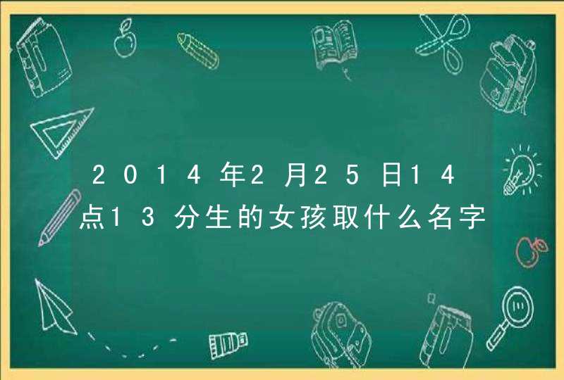 2014年2月25日14点13分生的女孩取什么名字好,第1张