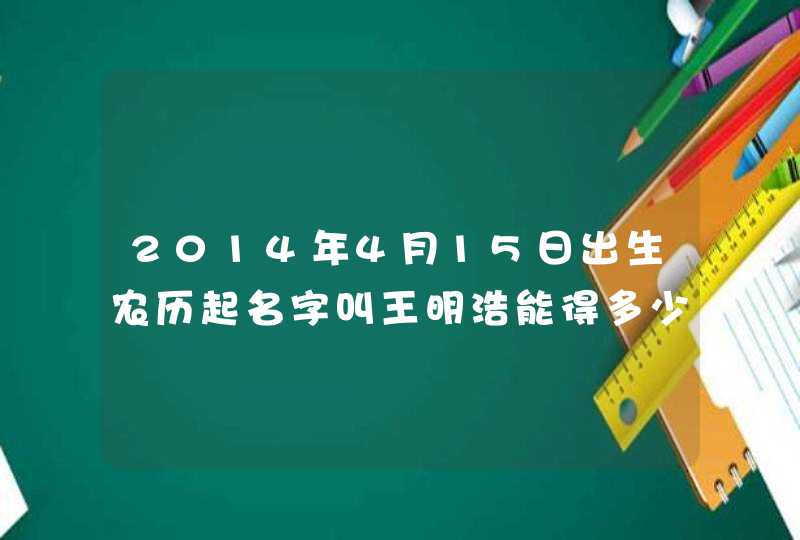 2014年4月15日出生农历起名字叫王明浩能得多少分,第1张