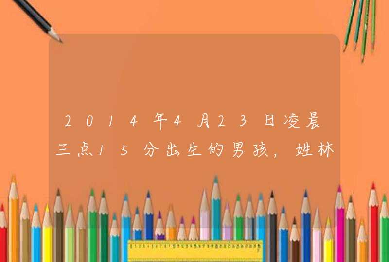 2014年4月23日凌晨三点15分出生的男孩，姓林，起什么名字好？,第1张