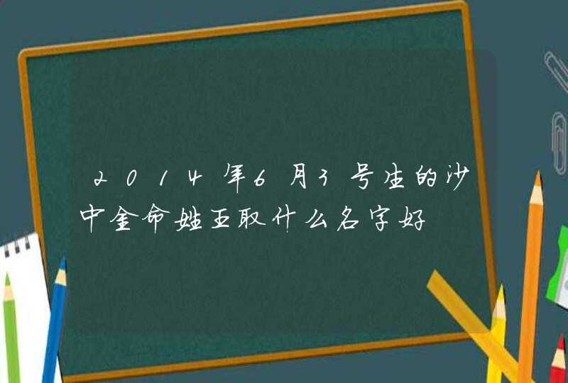 2014年6月3号生的沙中金命姓王取什么名字好,第1张