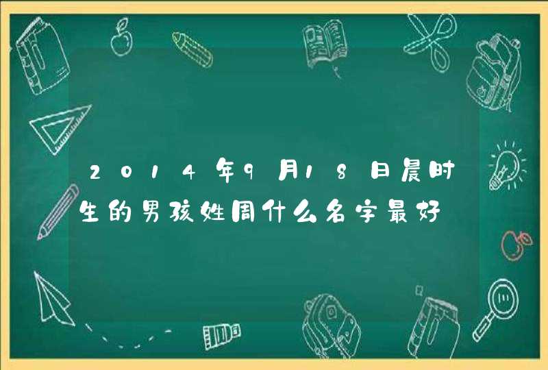 2014年9月18日晨时生的男孩姓周什么名字最好,第1张