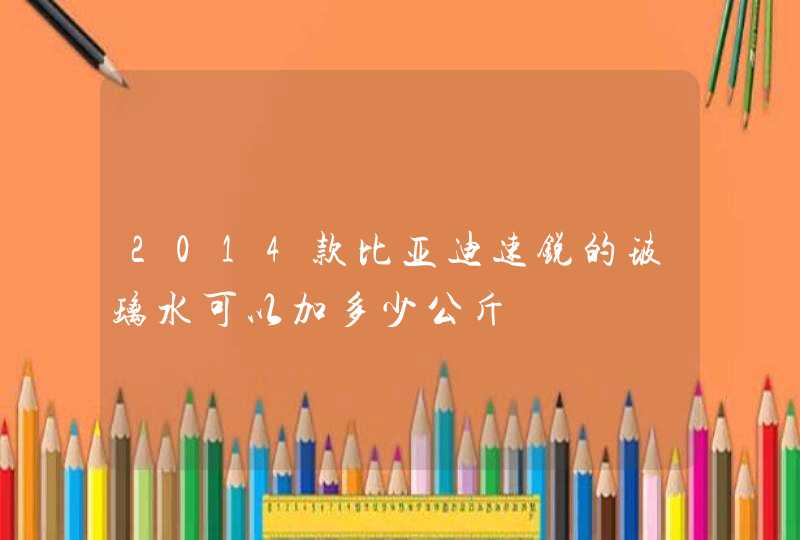 2014款比亚迪速锐的玻璃水可以加多少公斤,第1张