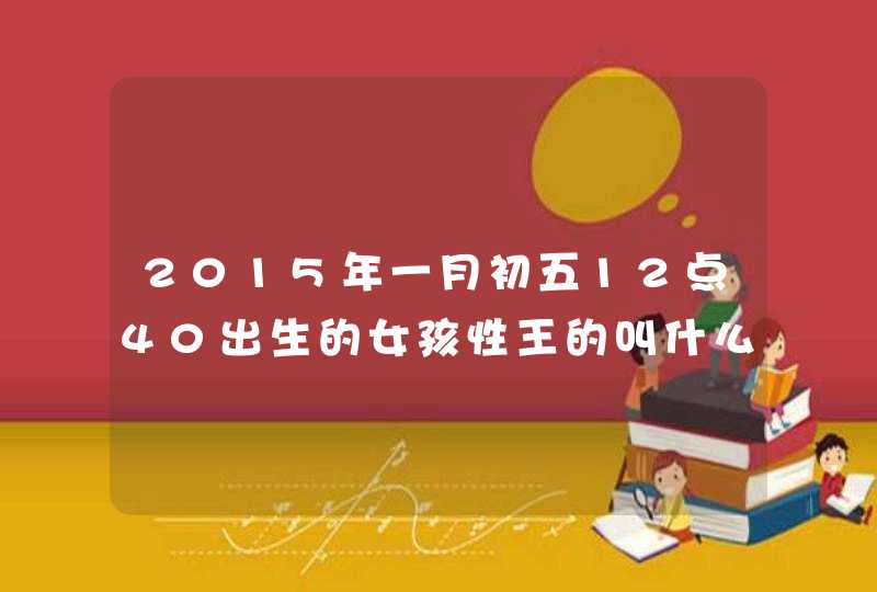 2015年一月初五12点40出生的女孩性王的叫什么名字好,第1张