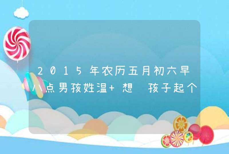 2015年农历五月初六早八点男孩姓温 想给孩子起个名字，谢谢大家！,第1张